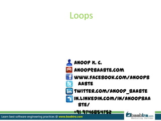 Loops
Anoop K. C.
anoop@baabte.com
www.facebook.com/anoopb
aabte
twitter.com/anoop_baabte
in.linkedin.com/in/anoopbaa
bte/
+91 9746854752
 
