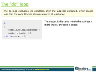 The “do” loop
The do loop evaluates the condition after the loop has executed, which makes
sure that the code block is always executed at least once
The output is the same - once the number is
more than 5, the loop is exited.
 