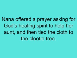 Nana offered a prayer asking for
God’s healing spirit to help her
aunt, and then tied the cloth to
the clootie tree.
 