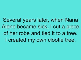 Several years later, when Nana
Alene became sick, I cut a piece
of her robe and tied it to a tree.
I created my own clootie tree.
 