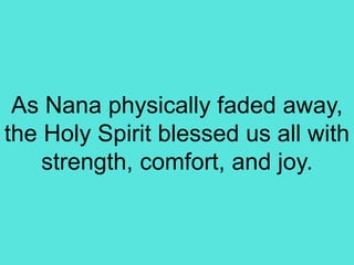 As Nana physically faded away,
the Holy Spirit blessed us all with
strength, comfort, and joy.
 