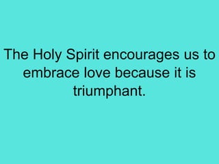 The Holy Spirit encourages us to
embrace love because it is
triumphant.
 