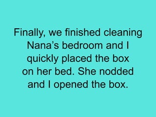 Finally, we finished cleaning
Nana’s bedroom and I
quickly placed the box
on her bed. She nodded
and I opened the box.
 