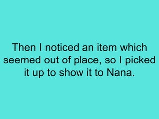 Then I noticed an item which
seemed out of place, so I picked
it up to show it to Nana.
 