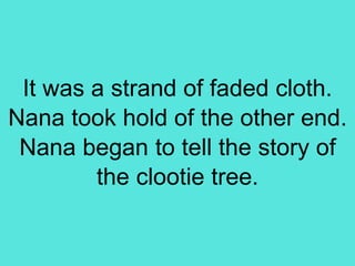 It was a strand of faded cloth.
Nana took hold of the other end.
Nana began to tell the story of
the clootie tree.
 