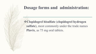 Dosage forms and administration:
Clopidogrel bisulfate (clopidogrel hydrogen
sulfate), most commonly under the trade names
Plavix, as 75 mg oral tablets.
 