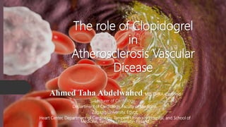 The role of Clopidogrel
in
Atherosclerosis Vascular
Disease
Ahmed Taha Abdelwahed, MD, EHRA-Certified
Lecturer of Cardiology
Department of Cardiology, Faculty of Medicine,
Zagazig University, Egypt;
Heart Center, Department of Cardiology, Tampere University Hospital, and School of
Medicine, Tampere University- Finland
 