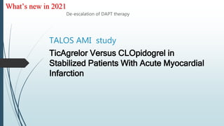 TALOS AMI study
TicAgrelor Versus CLOpidogrel in
Stabilized Patients With Acute Myocardial
Infarction
De-escalation of DAPT therapy
What’s new in 2021
 