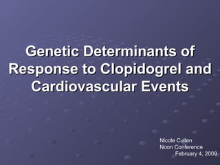Genetic Determinants of Response to Clopidogrel and Cardiovascular Events Nicole Cullen  Noon Conference  February 4, 2009 