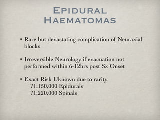Epidural Haematomas Rare but devastating complication of Neuraxial blocks Irreversible Neurology if evacuation not performed within 6-12hrs post Sx Onset Exact Risk Uknown due to rarity   ?1:150,000 Epidurals   ?1:220,000 Spinals 