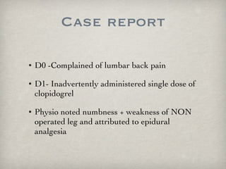 Case report D0 -Complained of lumbar back pain D1- Inadvertently administered single dose of clopidogrel Physio noted numbness + weakness of NON operated leg and attributed to epidural analgesia 
