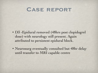 Case report D3 -Epidural removed (48hrs post clopidogrel dose) with neurology still present. Again attributed to persistent epidural block. Neurosurg eventually consulted but 48hr delay until transfer to MRI capable centre 