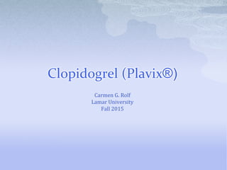 Clopidogrel (Plavix®)
Carmen G. Rolf
Lamar University
Fall 2015
 