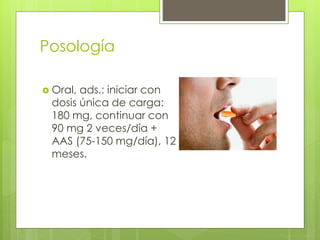 Posología
 Oral, ads.: iniciar con
dosis única de carga:
180 mg, continuar con
90 mg 2 veces/día +
AAS (75-150 mg/día), 12
meses.
 