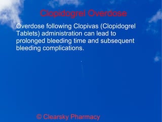 Clopidogrel Overdose
© Clearsky Pharmacy
Overdose following Clopivas (Clopidogrel
Tablets) administration can lead to
prolonged bleeding time and subsequent
bleeding complications.
 
