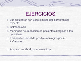 EJERCICIOS
   Los siguientes son usos clínicos del cloranfenicol
   excepto:
a. Salmonelosis
b. Meningitis neumocócica en pacientes alérgicos a las
   penicilinas
c. Terapéutica inicial de posible meningitis por H .
   influenzae

d. Absceso cerebral por anaeróbicos
 