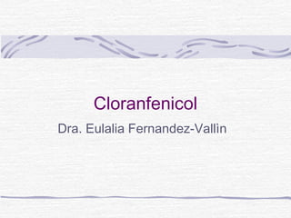 Cloranfenicol
Dra. Eulalia Fernandez-Vallìn
 