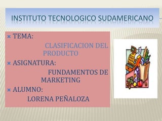 INSTITUTO TECNOLOGICO SUDAMERICANO TEMA: CLASIFICACION DEL    PRODUCTO ASIGNATURA:                          FUNDAMENTOS DE MARKETING ALUMNO: LORENA PEÑALOZA 
