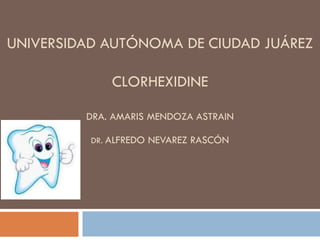 UNIVERSIDAD AUTÓNOMA DE CIUDAD JUÁREZ

              CLORHEXIDINE

         DRA. AMARIS MENDOZA ASTRAIN

          DR. ALFREDO   NEVAREZ RASCÓN
 