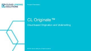 © 2016 Cloud Lending Inc. All rights reserved.
CL Originate™
Cloud-based Origination and Underwriting
Product Presentation
 