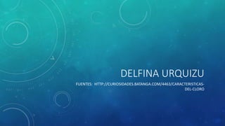 DELFINA URQUIZU 
FUENTES: HTTP://CURIOSIDADES.BATANGA.COM/4463/CARACTERISTICAS-DEL- 
CLORO 
