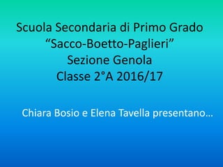 Scuola Secondaria di Primo Grado
“Sacco-Boetto-Paglieri”
Sezione Genola
Classe 2°A 2016/17
Chiara Bosio e Elena Tavella presentano…
 