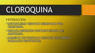 CLOROQUINA
•INTERACCION:
•METABOLISMO HEPATICO DISMINUIDO POR:
CIMETIDINA.
•REDUCE ABSORCION GASTROINTESTINAL DE:
AMPICILINA.
•AUMENTO DE TOXICIDAD HEPATICA CON: IMAO Y
FARMACOS HEPATOXICOS.
 