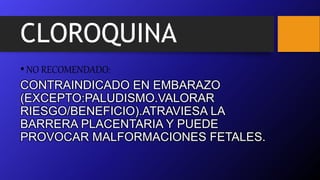 CLOROQUINA
•NO RECOMENDADO:
CONTRAINDICADO EN EMBARAZO
(EXCEPTO:PALUDISMO.VALORAR
RIESGO/BENEFICIO).ATRAVIESA LA
BARRERA PLACENTARIA Y PUEDE
PROVOCAR MALFORMACIONES FETALES.
 