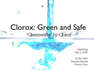 Clorox: Green and Safe ‘Greenworks’ by Clorox Marketing May 2, 2008 Jin Sun Park Vanessa Kincaid Christy Choi 