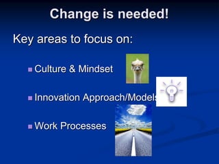 Change is needed!
Key areas to focus on:

   Culture & Mindset

   Innovation Approach/Models

   Work Processes
 
