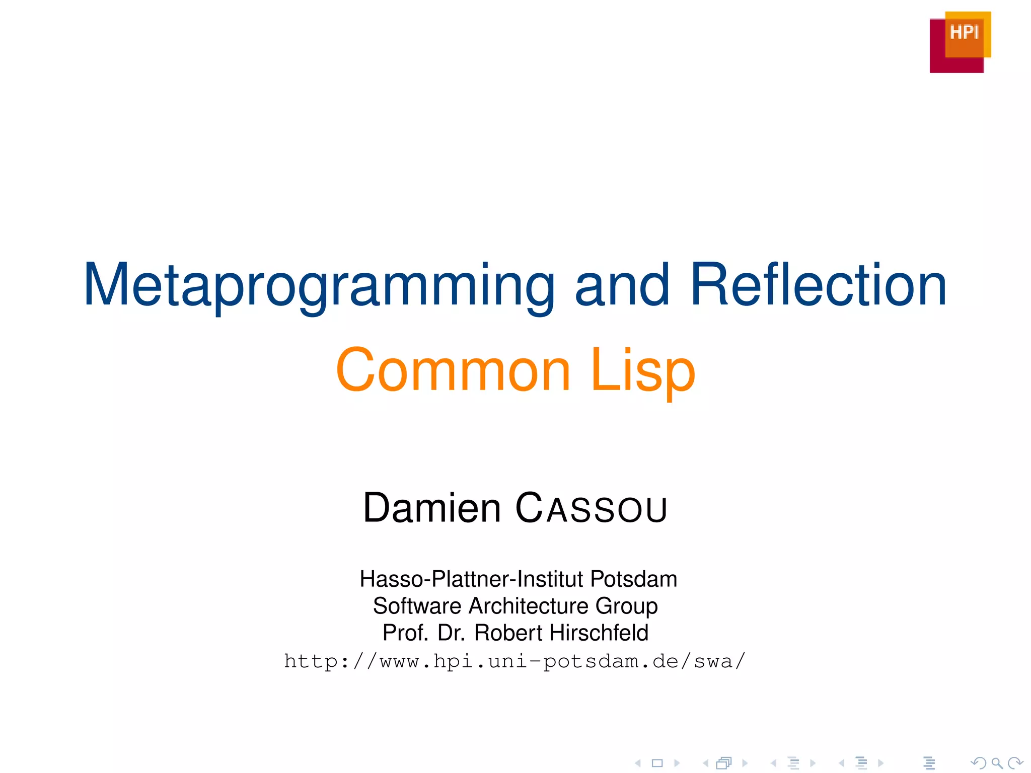 Metaprogramming and Reﬂection
        Common Lisp

            Damien C ASSOU
            Hasso-Plattner-Institut Potsdam
             Software Architecture Group
              Prof. Dr. Robert Hirschfeld
      http://www.hpi.uni-potsdam.de/swa/
 