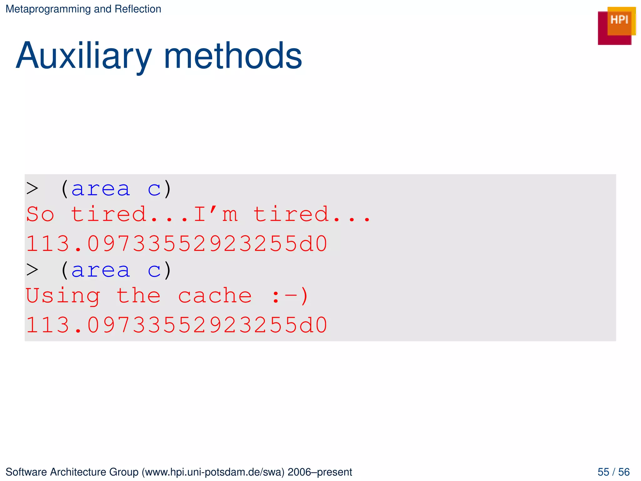 Metaprogramming and Reﬂection




 Auxiliary methods


   > (area c)
   So tired...I’m tired...
   113.09733552923255d0
   > (area c)
   Using the cache :-)
   113.09733552923255d0




Software Architecture Group (www.hpi.uni-potsdam.de/swa) 2006–present   55 / 56
 