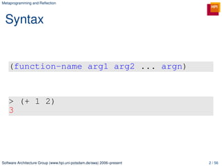 Metaprogramming and Reﬂection




 Syntax


   (function-name arg1 arg2 ... argn)


   > (+ 1 2)
   3




Software Architecture Group (www.hpi.uni-potsdam.de/swa) 2006–present   2 / 56
 