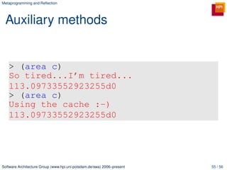 Metaprogramming and Reﬂection




 Auxiliary methods


   > (area c)
   So tired...I’m tired...
   113.09733552923255d0
   > (area c)
   Using the cache :-)
   113.09733552923255d0




Software Architecture Group (www.hpi.uni-potsdam.de/swa) 2006–present   55 / 56
 