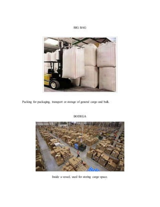 BIG BAG
Packing for packaging, transport or storage of general cargo and bulk.
BODEGA
Inside a vessel, used for storing cargo space.
 