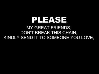 PLEASE , MY GREAT FRIENDS,  DON'T BREAK THIS CHAIN,  KINDLY SEND IT TO SOMEONE YOU LOVE,  