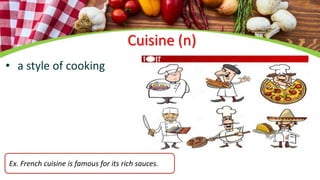 Cuisine (n)
• a style of cooking
Ex. French cuisine is famous for its rich sauces.
 