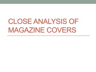 CLOSE ANALYSIS OF
MAGAZINE COVERS

 