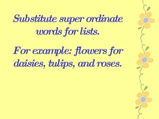 Substitute super ordinate words for lists. For example: flowers for daisies, tulips, and roses. 