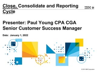 Click to add text
© 2014 IBM Corporation
Close, Consolidate and Reporting
Cycle
Presenter: Paul Young CPA CGA
Senior Customer Success Manager
Date: January 1, 2022
 