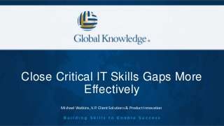 Close Critical IT Skills Gaps More
Effectively
Michael Watkins, V.P. Client Solutions & Product Innovation
 