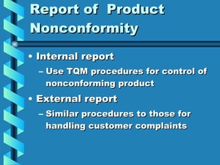 Report of  Product Nonconformity Internal report Use TQM procedures for control of nonconforming product External report Similar procedures to those for handling customer complaints 