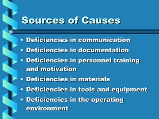 Sources of Causes Deficiencies in communication Deficiencies in documentation Deficiencies in personnel training and motivation Deficiencies in materials Deficiencies in tools and equipment Deficiencies in the operating environment 