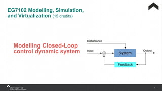 1
EG7102 Modelling, Simulation,
and Virtualization (15 credits)
Modelling Closed-Loop
control dynamic system
 
