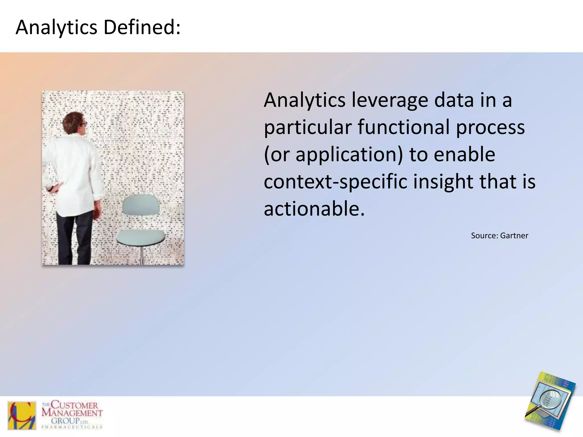 Analytics Defined:Analytics leverage data in a particular functional process (or application) to enable context-specific insight that is actionable.Source: Gartner