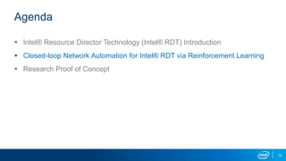 10
Agenda
 Intel® Resource Director Technology (Intel® RDT) Introduction
 Closed-loop Network Automation for Intel® RDT via Reinforcement Learning
 Research Proof of Concept
 