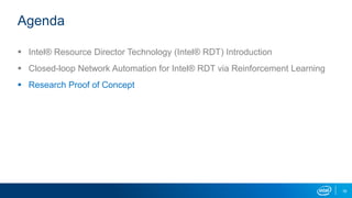 16
Agenda
 Intel® Resource Director Technology (Intel® RDT) Introduction
 Closed-loop Network Automation for Intel® RDT via Reinforcement Learning
 Research Proof of Concept
 