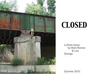 CLOSED

a photo essay
   by Mark Roman
      & Lisa
Savage




Summer 2010
 