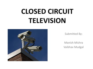 CLOSED CIRCUIT
TELEVISION
Submitted By:
Manish Mishra
Vaibhav Mudgal
 