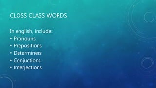CLOSS CLASS WORDS
In english, include:
• Pronouns
• Prepositions
• Determiners
• Conjuctions
• Interjections
 